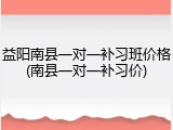 益阳南县一对一补习班价格(南县一对一补习价)