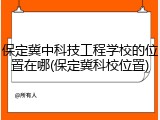保定冀中科技工程学校的位置在哪(保定冀科校位置)