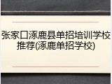 张家口涿鹿县单招培训学校推荐(涿鹿单招学校)