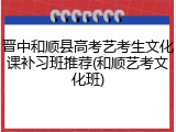 晋中和顺县高考艺考生文化课补习班推荐(和顺艺考文化班)