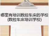 哪里有培训数控车床的学校(数控车床培训学校)