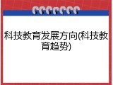 科技教育发展方向(科技教育趋势)