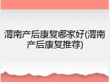 渭南产后康复哪家好(渭南产后康复推荐)