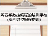 鸡西学数控编程的培训学校(鸡西数控编程培训)