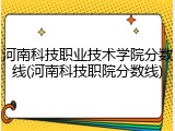河南科技职业技术学院分数线(河南科技职院分数线)