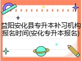 益阳安化县专升本补习机构报名时间(安化专升本报名)