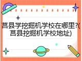 莒县学挖掘机学校在哪里?(莒县挖掘机学校地址)