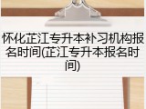 怀化芷江专升本补习机构报名时间(芷江专升本报名时间)