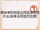 跟自考机构签合同应该注意什么(自考合同签约注意)