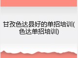 甘孜色达县好的单招培训(色达单招培训)