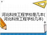 河北科技工程学校是几本(河北科技工程学校几本)