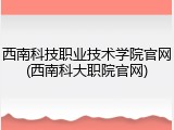 西南科技职业技术学院官网(西南科大职院官网)
