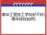 南华工贸技工学校好不好(南华技校如何)