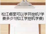 松江哪里可以学开挖机?学费多少?(松江学挖机学费)