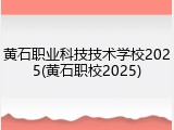 黄石职业科技技术学校2025(黄石职校2025)