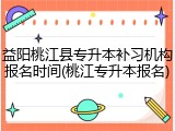 益阳桃江县专升本补习机构报名时间(桃江专升本报名)
