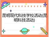 昆明现代科技学校活动(昆明科技活动)