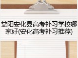 益阳安化县高考补习学校哪家好(安化高考补习推荐)