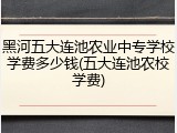 黑河五大连池农业中专学校学费多少钱(五大连池农校学费)