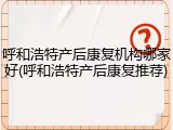 呼和浩特产后康复机构哪家好(呼和浩特产后康复推荐)