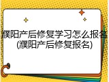 濮阳产后修复学习怎么报名(濮阳产后修复报名)