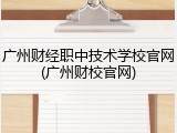 广州财经职中技术学校官网(广州财校官网)