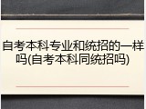 自考本科专业和统招的一样吗(自考本科同统招吗)