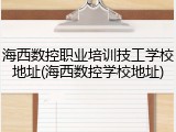 海西数控职业培训技工学校地址(海西数控学校地址)