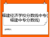 福建经济学校分数线中专(福建中专分数线)