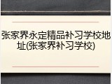 张家界永定精品补习学校地址(张家界补习学校)