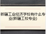新疆工业经济学校有什么专业(新疆工校专业)