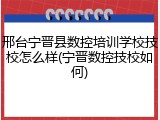 邢台宁晋县数控培训学校技校怎么样(宁晋数控技校如何)