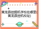 黄龙县挖掘机学校在哪里(黄龙县挖机校址)