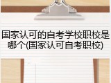 国家认可的自考学校职校是哪个(国家认可自考职校)
