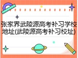 张家界武陵源高考补习学校地址(武陵源高考补习校址)