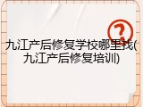 九江产后修复学校哪里找(九江产后修复培训)