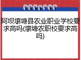 阿坝壤塘县农业职业学校要求高吗(壤塘农职校要求高吗)