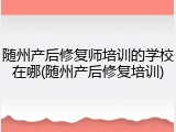 随州产后修复师培训的学校在哪(随州产后修复培训)