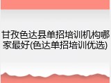 甘孜色达县单招培训机构哪家最好(色达单招培训优选)