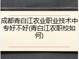 成都青白江农业职业技术中专好不好(青白江农职校如何)