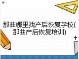 那曲哪里找产后恢复学校(那曲产后恢复培训)