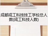 成都成工科技技工学校总人数(成工科技人数)