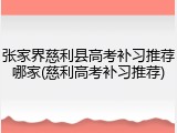 张家界慈利县高考补习推荐哪家(慈利高考补习推荐)