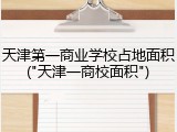 天津第一商业学校占地面积("天津一商校面积")
