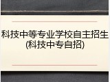 科技中等专业学校自主招生(科技中专自招)