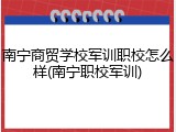 南宁商贸学校军训职校怎么样(南宁职校军训)