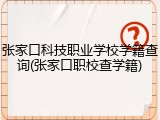 张家口科技职业学校学籍查询(张家口职校查学籍)