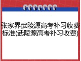 张家界武陵源高考补习收费标准(武陵源高考补习收费)