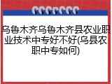 乌鲁木齐乌鲁木齐县农业职业技术中专好不好(乌县农职中专如何)