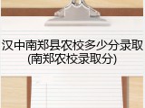 汉中南郑县农校多少分录取(南郑农校录取分)